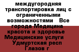 междугородняя транспортировка лиц с ограниченными возможностями - Все города Медицина, красота и здоровье » Медицинские услуги   . Удмуртская респ.,Глазов г.